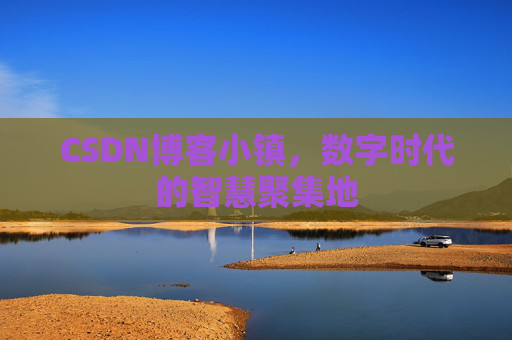 CSDN博客小镇，数字时代的智慧聚集地