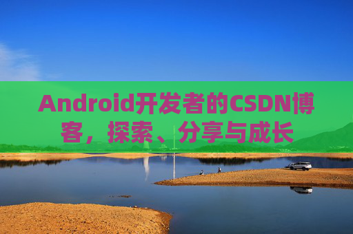 Android开发者的CSDN博客，探索、分享与成长